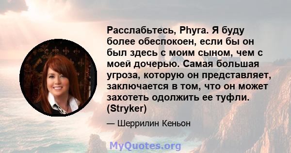 Расслабьтесь, Phyra. Я буду более обеспокоен, если бы он был здесь с моим сыном, чем с моей дочерью. Самая большая угроза, которую он представляет, заключается в том, что он может захотеть одолжить ее туфли. (Stryker)