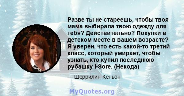 Разве ты не стареешь, чтобы твоя мама выбирала твою одежду для тебя? Действительно? Покупки в детском месте в вашем возрасте? Я уверен, что есть какой-то третий класс, который умирает, чтобы узнать, кто купил последнюю