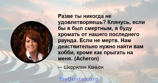 Разве ты никогда не удовлетворяешь? Клянусь, если бы я был смертным, я буду хромать от нашего последнего раунда. Если не мертв. Нам действительно нужно найти вам хобби, кроме как прыгать на меня. (Acheron)