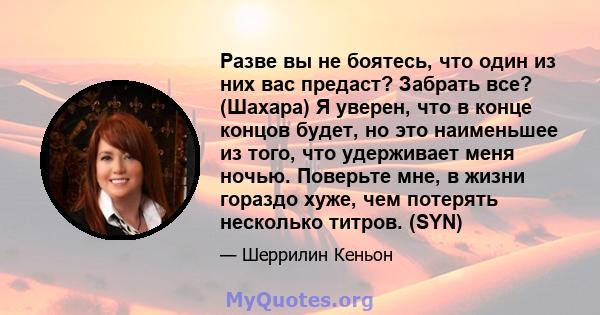 Разве вы не боятесь, что один из них вас предаст? Забрать все? (Шахара) Я уверен, что в конце концов будет, но это наименьшее из того, что удерживает меня ночью. Поверьте мне, в жизни гораздо хуже, чем потерять