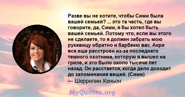 Разве вы не хотите, чтобы Сими была вашей семьей? ... это та часть, где вы говорите, да, Сими, я бы хотел быть вашей семьей. Потому что, если вы этого не сделаете, то я должен забрать мою рукавицу обратно и барбекю вас. 