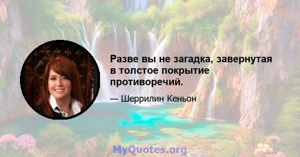 Разве вы не загадка, завернутая в толстое покрытие противоречий.