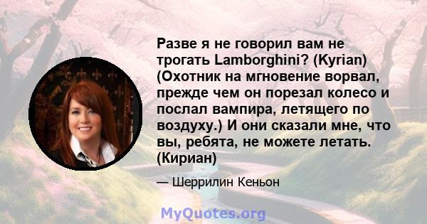 Разве я не говорил вам не трогать Lamborghini? (Kyrian) (Охотник на мгновение ворвал, прежде чем он порезал колесо и послал вампира, летящего по воздуху.) И они сказали мне, что вы, ребята, не можете летать. (Кириан)