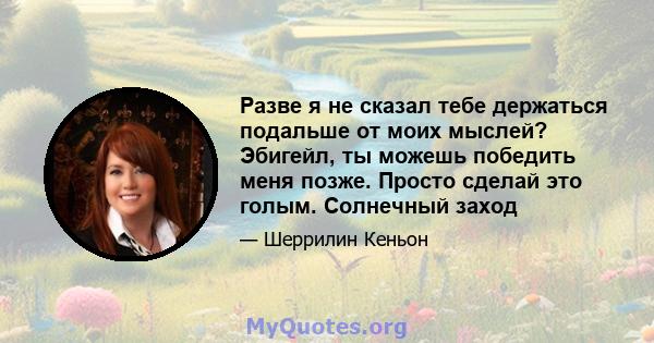 Разве я не сказал тебе держаться подальше от моих мыслей? Эбигейл, ты можешь победить меня позже. Просто сделай это голым. Солнечный заход