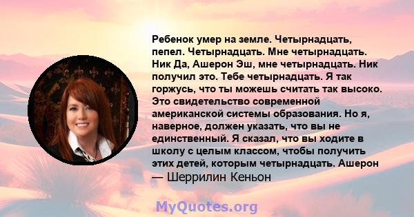 Ребенок умер на земле. Четырнадцать, пепел. Четырнадцать. Мне четырнадцать. Ник Да, Ашерон Эш, мне четырнадцать. Ник получил это. Тебе четырнадцать. Я так горжусь, что ты можешь считать так высоко. Это свидетельство