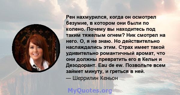 Рен нахмурился, когда он осмотрел безумие, в котором они были по колено. Почему вы находитесь под таким тяжелым огнем? Ник смотрел на него. О, я не знаю. Но действительно наслаждались этим. Страх имеет такой удивительно 