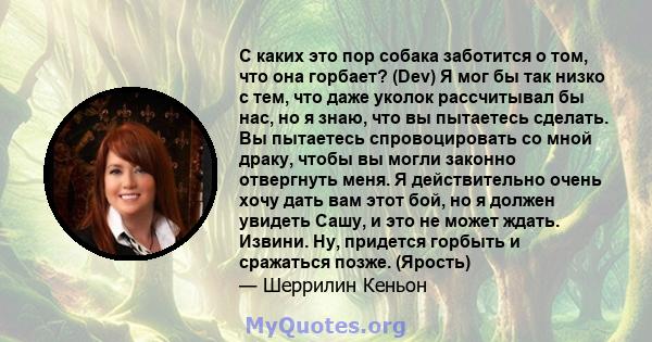 С каких это пор собака заботится о том, что она горбает? (Dev) Я мог бы так низко с тем, что даже уколок рассчитывал бы нас, но я знаю, что вы пытаетесь сделать. Вы пытаетесь спровоцировать со мной драку, чтобы вы могли 