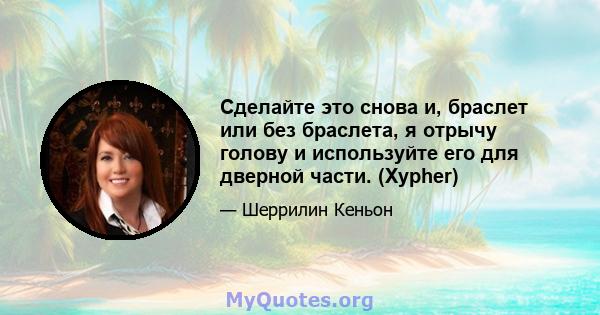 Сделайте это снова и, браслет или без браслета, я отрычу голову и используйте его для дверной части. (Xypher)