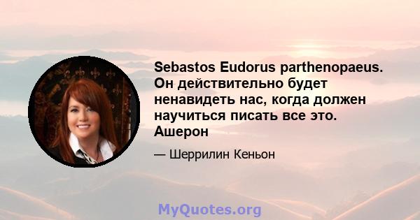 Sebastos Eudorus parthenopaeus. Он действительно будет ненавидеть нас, когда должен научиться писать все это. Ашерон