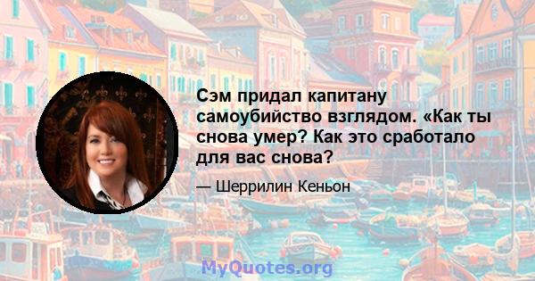 Сэм придал капитану самоубийство взглядом. «Как ты снова умер? Как это сработало для вас снова?