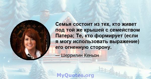 Семья состоит из тех, кто живет под той же крышей с семейством Патера; Те, кто формирует (если я могу использовать выражение) его огненную сторону.