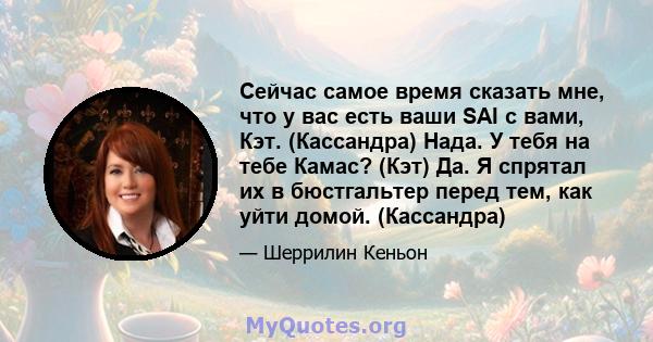 Сейчас самое время сказать мне, что у вас есть ваши SAI с вами, Кэт. (Кассандра) Нада. У тебя на тебе Камас? (Кэт) Да. Я спрятал их в бюстгальтер перед тем, как уйти домой. (Кассандра)