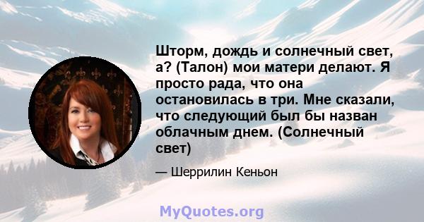 Шторм, дождь и солнечный свет, а? (Талон) мои матери делают. Я просто рада, что она остановилась в три. Мне сказали, что следующий был бы назван облачным днем. (Солнечный свет)