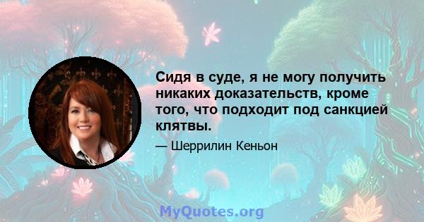 Сидя в суде, я не могу получить никаких доказательств, кроме того, что подходит под санкцией клятвы.