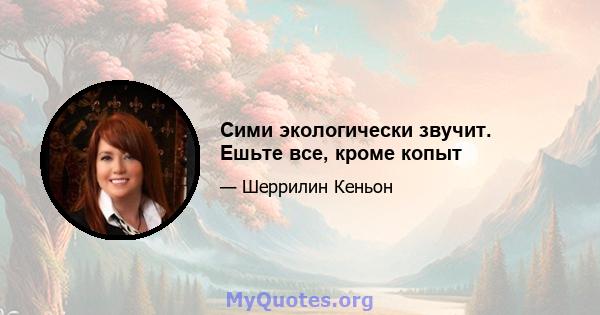 Сими экологически звучит. Ешьте все, кроме копыт