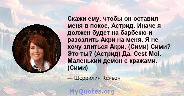 Скажи ему, чтобы он оставил меня в покое, Астрид. Иначе я должен будет на барбекю и разозлить Акри на меня. Я не хочу злиться Акри. (Сими) Сими? Это ты? (Астрид) Да. Cest Moi. Маленький демон с кражами. (Сими)