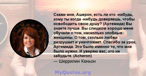 Скажи мне, Ашерон, есть ли кто -нибудь, кому ты когда -нибудь доверяешь, чтобы освободить свою душу? (Артемида) Вы знаете лучше. Вы слишком хорошо меня обучали о том, насколько злобные женщины. О том, сколько любви