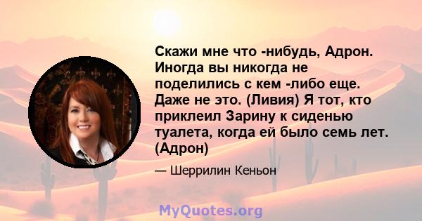 Скажи мне что -нибудь, Адрон. Иногда вы никогда не поделились с кем -либо еще. Даже не это. (Ливия) Я тот, кто приклеил Зарину к сиденью туалета, когда ей было семь лет. (Адрон)