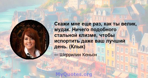 Скажи мне еще раз, как ты велик, мудак. Ничего подобного стальной клизме, чтобы испортить даже ваш лучший день. (Клык)