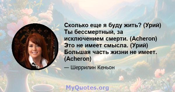 Сколько еще я буду жить? (Урий) Ты бессмертный, за исключением смерти. (Acheron) Это не имеет смысла. (Урий) Большая часть жизни не имеет. (Acheron)