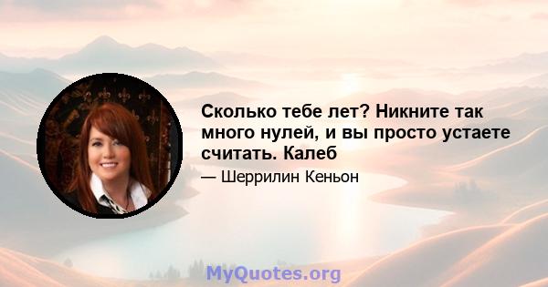 Сколько тебе лет? Никните так много нулей, и вы просто устаете считать. Калеб