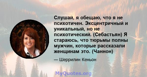 Слушай, я обещаю, что я не психотичен. Эксцентричный и уникальный, но не психотический. (Себастьян) Я стараюсь, что тюрьмы полны мужчин, которые рассказали женщинам это. (Чаннон)