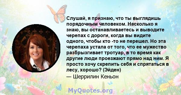 Слушай, я признаю, что ты выглядишь порядочным человеком. Насколько я знаю, вы останавливаетесь и выводите черепах с дороги, когда вы видите одного, чтобы кто -то не перешел. Но эта черепаха устала от того, что ее