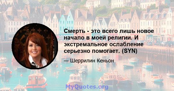 Смерть - это всего лишь новое начало в моей религии. И экстремальное ослабление серьезно помогает. (SYN)