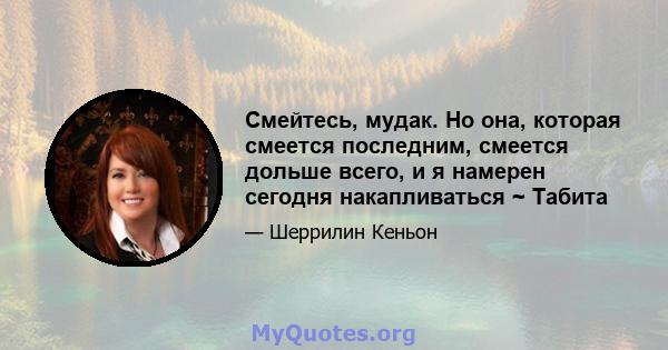 Смейтесь, мудак. Но она, которая смеется последним, смеется дольше всего, и я намерен сегодня накапливаться ~ Табита