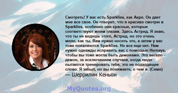 Смотреть! У вас есть Sparklies, как Акри. Он дает мне все свое. Он говорит, что я красиво смотрю в Sparklies, особенно они красные, которые соответствуют моим глазам. Здесь Астрид. Я знаю, что ты не видишь этого,