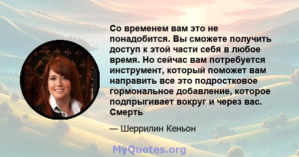 Со временем вам это не понадобится. Вы сможете получить доступ к этой части себя в любое время. Но сейчас вам потребуется инструмент, который поможет вам направить все это подростковое гормональное добавление, которое