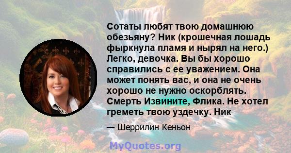 Сотаты любят твою домашнюю обезьяну? Ник (крошечная лошадь фыркнула пламя и нырял на него.) Легко, девочка. Вы бы хорошо справились с ее уважением. Она может понять вас, и она не очень хорошо не нужно оскорблять. Смерть 