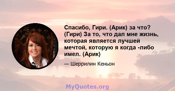 Спасибо, Гири. (Арик) за что? (Гири) За то, что дал мне жизнь, которая является лучшей мечтой, которую я когда -либо имел. (Арик)