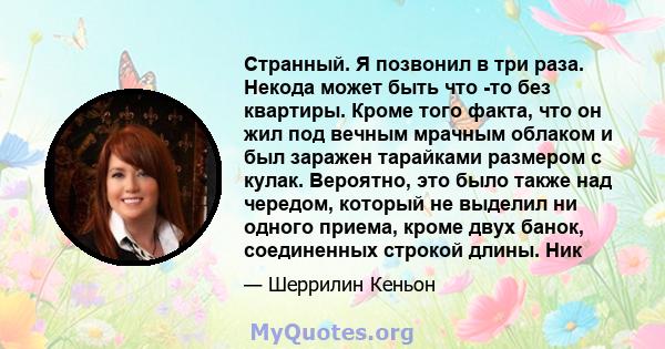 Странный. Я позвонил в три раза. Некода может быть что -то без квартиры. Кроме того факта, что он жил под вечным мрачным облаком и был заражен тарайками размером с кулак. Вероятно, это было также над чередом, который не 