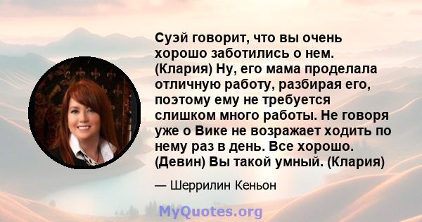 Суэй говорит, что вы очень хорошо заботились о нем. (Клария) Ну, его мама проделала отличную работу, разбирая его, поэтому ему не требуется слишком много работы. Не говоря уже о Вике не возражает ходить по нему раз в