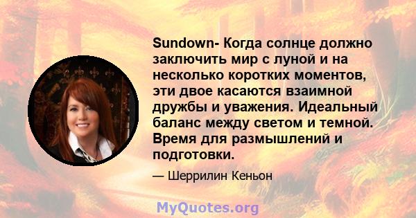 Sundown- Когда солнце должно заключить мир с луной и на несколько коротких моментов, эти двое касаются взаимной дружбы и уважения. Идеальный баланс между светом и темной. Время для размышлений и подготовки.