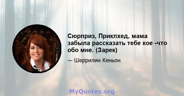 Сюрприз, Приклхед, мама забыла рассказать тебе кое -что обо мне. (Зарек)