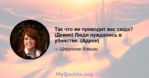 Так что же приводит вас сюда? (Девин) Люди нуждались в убийстве. (Адрон)