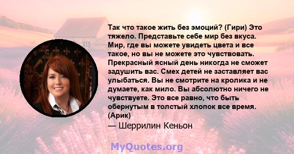 Так что такое жить без эмоций? (Гири) Это тяжело. Представьте себе мир без вкуса. Мир, где вы можете увидеть цвета и все такое, но вы не можете это чувствовать. Прекрасный ясный день никогда не сможет задушить вас. Смех 