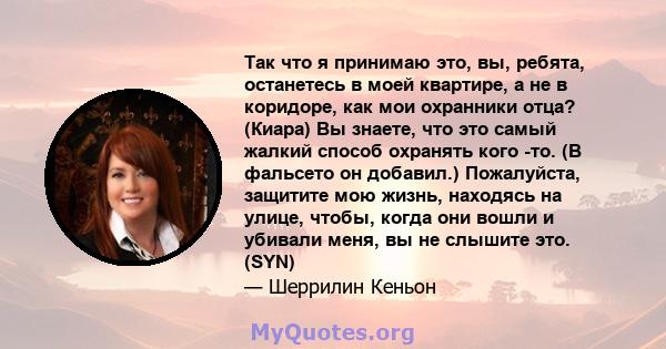 Так что я принимаю это, вы, ребята, останетесь в моей квартире, а не в коридоре, как мои охранники отца? (Киара) Вы знаете, что это самый жалкий способ охранять кого -то. (В фальсето он добавил.) Пожалуйста, защитите