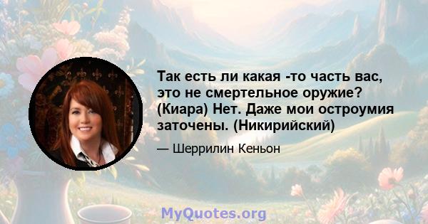 Так есть ли какая -то часть вас, это не смертельное оружие? (Киара) Нет. Даже мои остроумия заточены. (Никирийский)