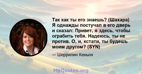 Так как ты его знаешь? (Шахара) Я однажды постучал в его дверь и сказал: Привет, я здесь, чтобы ограбить тебя. Надеюсь, ты не против. О, и, кстати, ты будешь моим другом? (SYN)