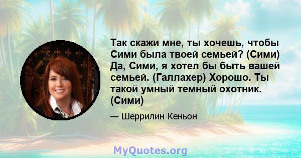 Так скажи мне, ты хочешь, чтобы Сими была твоей семьей? (Сими) Да, Сими, я хотел бы быть вашей семьей. (Галлахер) Хорошо. Ты такой умный темный охотник. (Сими)