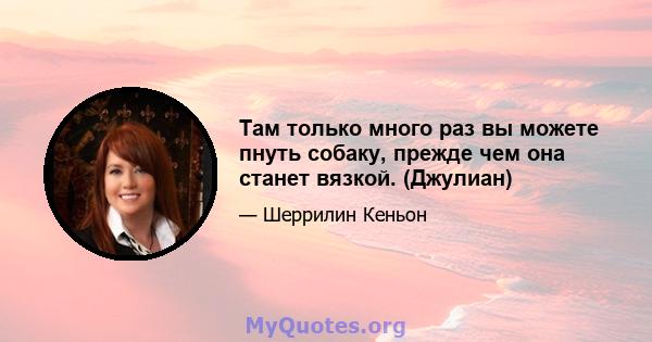 Там только много раз вы можете пнуть собаку, прежде чем она станет вязкой. (Джулиан)