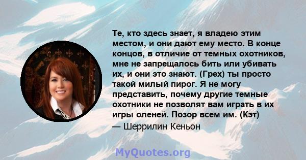 Те, кто здесь знает, я владею этим местом, и они дают ему место. В конце концов, в отличие от темных охотников, мне не запрещалось бить или убивать их, и они это знают. (Грех) ты просто такой милый пирог. Я не могу