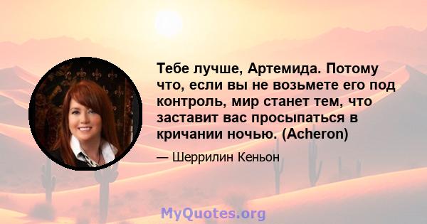 Тебе лучше, Артемида. Потому что, если вы не возьмете его под контроль, мир станет тем, что заставит вас просыпаться в кричании ночью. (Acheron)