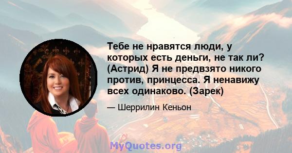 Тебе не нравятся люди, у которых есть деньги, не так ли? (Астрид) Я не предвзято никого против, принцесса. Я ненавижу всех одинаково. (Зарек)