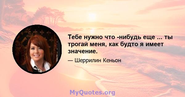 Тебе нужно что -нибудь еще ... ты трогай меня, как будто я имеет значение.