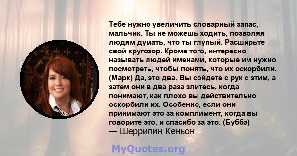 Тебе нужно увеличить словарный запас, мальчик. Ты не можешь ходить, позволяя людям думать, что ты глупый. Расширьте свой кругозор. Кроме того, интересно называть людей именами, которые им нужно посмотреть, чтобы понять, 