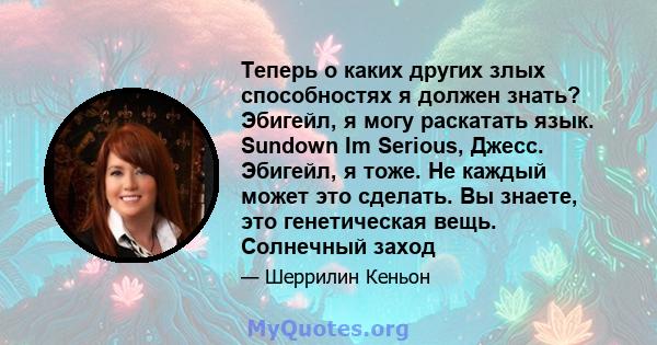 Теперь о каких других злых способностях я должен знать? Эбигейл, я могу раскатать язык. Sundown Im Serious, Джесс. Эбигейл, я тоже. Не каждый может это сделать. Вы знаете, это генетическая вещь. Солнечный заход